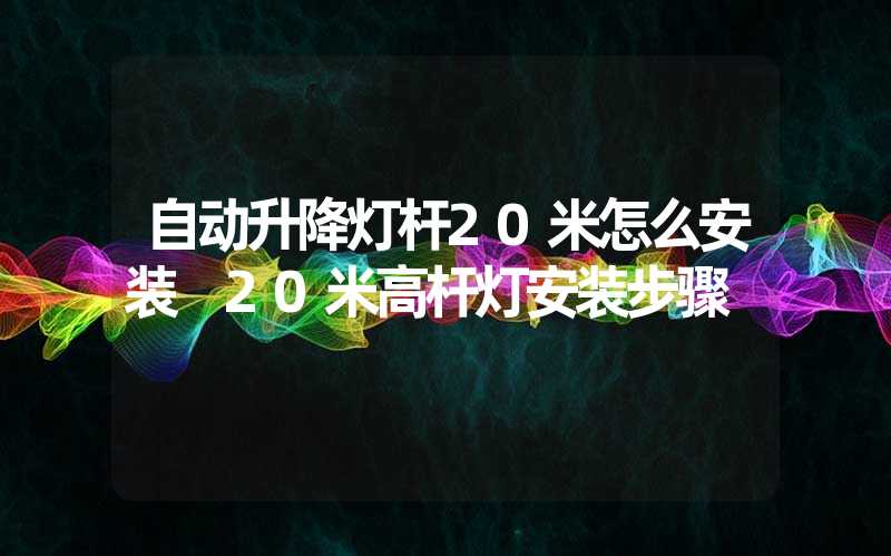 自动升降灯杆20米怎么安装 20米高杆灯安装步骤